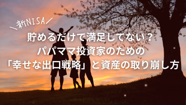 【新NISA】貯めるだけで満足してない？パパママ投資家のための「幸せな出口戦略」と資産の取り崩し方