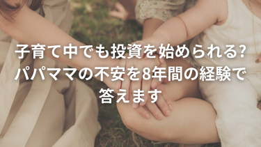 子育て中でも投資を始められる？パパママの不安を8年間の経験で答えます