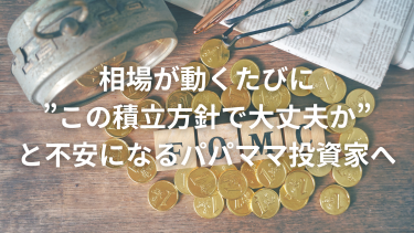 相場が動くたびに”この積立方針で大丈夫か”と不安になるパパママ投資家へ